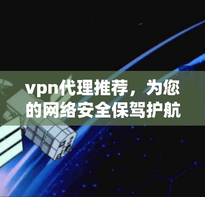 vpn代理推荐,为您的网络安全保驾护航 vpn代理推荐,为您的网络安全保驾护航