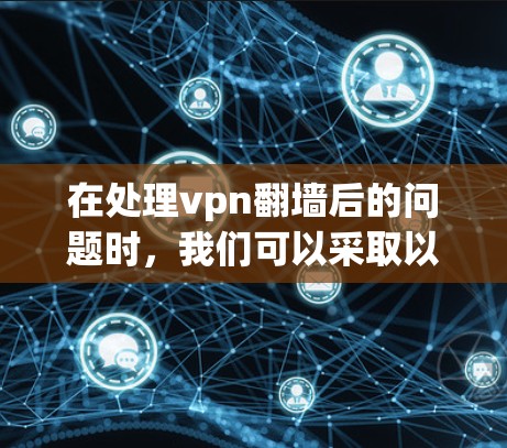 在处理vpn翻墙后的问题时,我们可以采取以下步骤 在处理vpn翻墙后的问题时,我们可以采取以下步骤