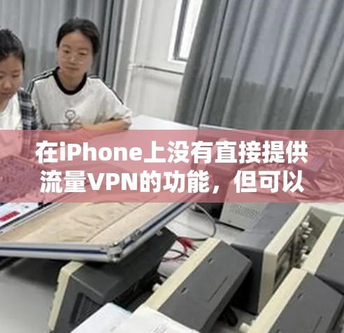 在iPhone上没有直接提供流量VPN的功能,但可以通过以下步骤来实现 在iPhone上没有直接提供流量VPN的功能,但可以通过以下步骤来实现