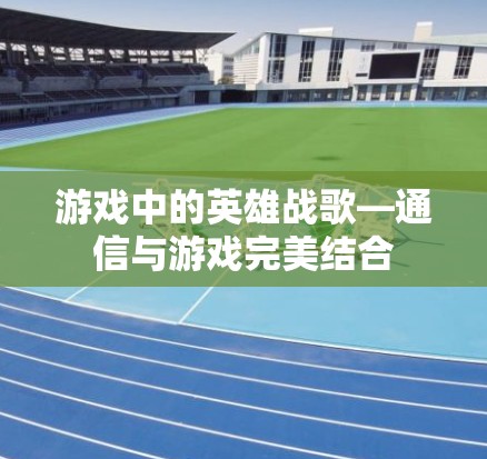 游戏中的英雄战歌—通信与游戏完美结合 游戏中的英雄战歌—通信与游戏完美结合