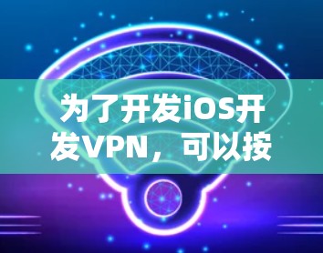 为了开发iOS开发VPN,可以按照以下步骤进行 为了开发iOS开发VPN,可以按照以下步骤进行