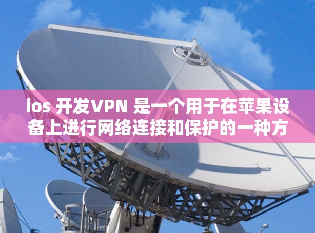 ios 开发VPN 是一个用于在苹果设备上进行网络连接和保护的一种方式。它通过模拟真实网络环境,提供安全、可靠和高效的网络连接功能。以下是一些关于ios 开发VPN的详细信息 ios 开发VPN 是一个用于在苹果设备上进行网络连接和保护的一种方式。它通过模拟真实网络环境,提供安全、可靠和高效的网络连接功能。以下是一些关于ios 开发VPN的详细信息