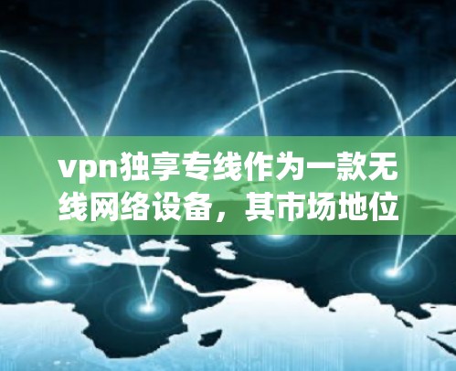 vpn独享专线作为一款无线网络设备,其市场地位和定位需要综合考虑以下几个方面 vpn独享专线作为一款无线网络设备,其市场地位和定位需要综合考虑以下几个方面