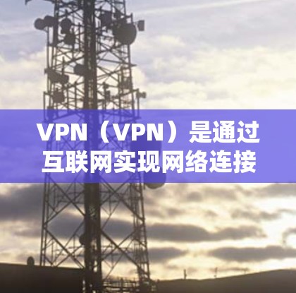 VPN(VPN)是通过互联网实现网络连接的技术,通常包括多个网段,每个网段负责不同的区域或网络需求。例如,VPN可能分为城市网段、社区网段、家庭网段等,每个网段负责不同的区域或国家 VPN(VPN)是通过互联网实现网络连接的技术,通常包括多个网段,每个网段负责不同的区域或网络需求。例如,VPN可能分为城市网段、社区网段、家庭网段等,每个网段负责不同的区域或国家