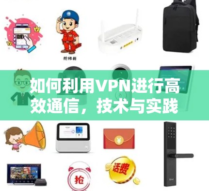 如何利用VPN进行高效通信，技术与实践的结合