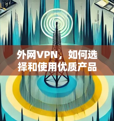外网VPN,如何选择和使用优质产品 外网VPN,如何选择和使用优质产品