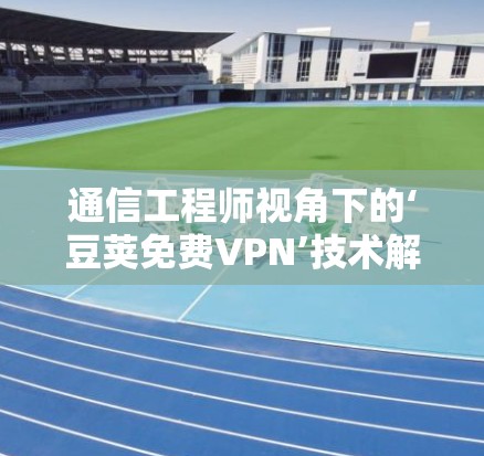 通信工程师视角下的‘豆荚免费VPN’技术解析,保障网络空间安全的守护者 通信工程师视角下的‘豆荚免费VPN’技术解析,保障网络空间安全的守护者