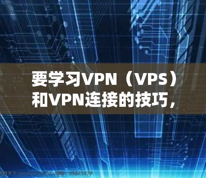 要学习VPN（VPS）和VPN连接的技巧，可以按照以下步骤进行