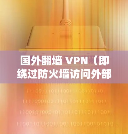 国外翻墙 VPN(即绕过防火墙访问外部网络)是一种常见的网络保护技术,主要通过绕过防火墙或绕过安全协议来访问外部互联网服务。以下是一些关于国外翻墙 VPN的常见问题和解答 国外翻墙 VPN(即绕过防火墙访问外部网络)是一种常见的网络保护技术,主要通过绕过防火墙或绕过安全协议来访问外部互联网服务。以下是一些关于国外翻墙 VPN的常见问题和解答