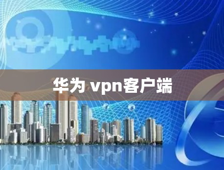 华为 vpn客户端 华为 vpn客户端