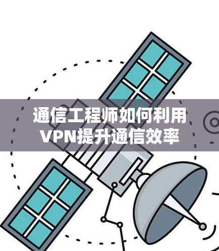 通信工程师如何利用VPN提升通信效率 通信工程师如何利用VPN提升通信效率