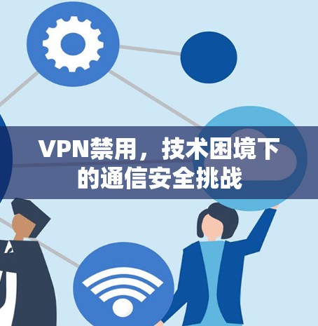 VPN禁用,技术困境下的通信安全挑战 VPN禁用,技术困境下的通信安全挑战
