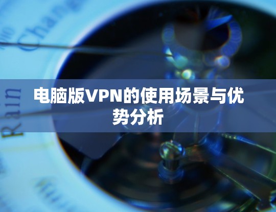 电脑版VPN的使用场景与优势分析 电脑版VPN的使用场景与优势分析
