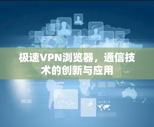 极速VPN浏览器，通信技术的创新与应用