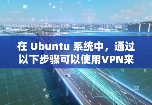 在 Ubuntu 系统中,通过以下步骤可以使用VPN来访问外部互联网或管理用户端 在 Ubuntu 系统中,通过以下步骤可以使用VPN来访问外部互联网或管理用户端