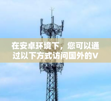 在安卓环境下,您可以通过以下方式访问国外的VPN服务,包括免费翻墙VPN。以下推荐的软件都是免费的,但可能需要一定的配置或使用习惯 在安卓环境下,您可以通过以下方式访问国外的VPN服务,包括免费翻墙VPN。以下推荐的软件都是免费的,但可能需要一定的配置或使用习惯