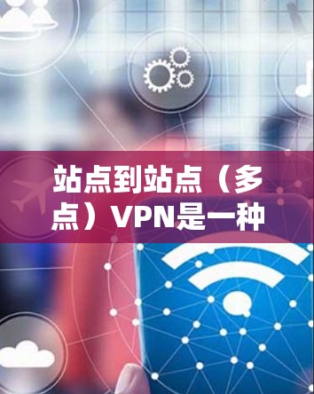 站点到站点(多点)VPN是一种通过多个服务器加密连接的网络服务,允许用户在多个目标服务器之间访问多个网站。以下是详细的步骤和建议 站点到站点(多点)VPN是一种通过多个服务器加密连接的网络服务,允许用户在多个目标服务器之间访问多个网站。以下是详细的步骤和建议