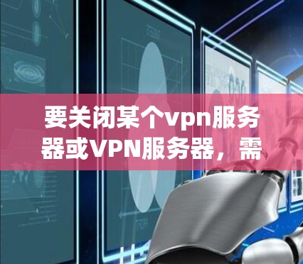 要关闭某个vpn服务器或VPN服务器，需要具体了解你指的是哪个具体的vpn服务器或VPN服务器。以下是一些常见的步骤或方法，可以用来关闭或删除此类服务器或软件