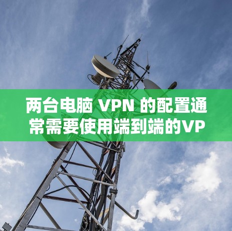 两台电脑 VPN 的配置通常需要使用端到端的VPN服务,这样可以确保数据的安全性和隐私。以下是一些常见的配置方法和注意事项 两台电脑 VPN 的配置通常需要使用端到端的VPN服务,这样可以确保数据的安全性和隐私。以下是一些常见的配置方法和注意事项