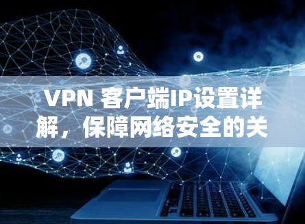 VPN 客户端IP设置详解,保障网络安全的关键步骤 VPN 客户端IP设置详解,保障网络安全的关键步骤