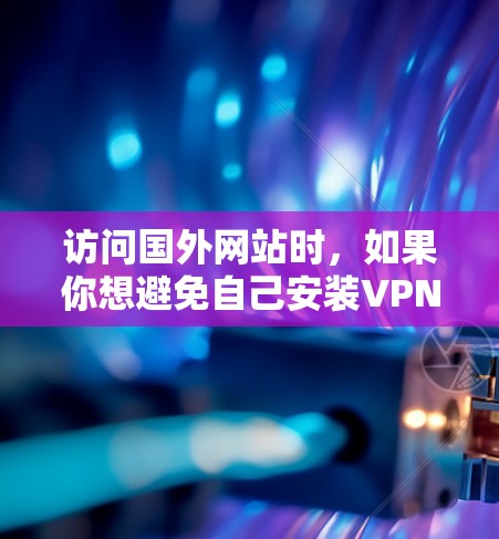 访问国外网站时,如果你想避免自己安装VPN,可以考虑以下几种方法 访问国外网站时,如果你想避免自己安装VPN,可以考虑以下几种方法