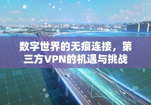数字世界的无痕连接,第三方VPN的机遇与挑战 数字世界的无痕连接,第三方VPN的机遇与挑战