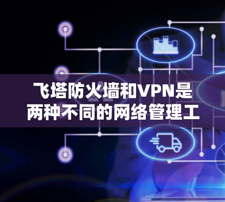 飞塔防火墙和VPN是两种不同的网络管理工具，各自在特定场景中应用，以下是它们的总结和比较