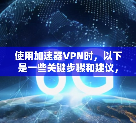 使用加速器VPN时,以下是一些关键步骤和建议,帮助你更好地选择和使用 使用加速器VPN时,以下是一些关键步骤和建议,帮助你更好地选择和使用
