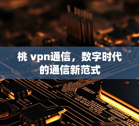 桃 vpn通信,数字时代的通信新范式 桃 vpn通信,数字时代的通信新范式