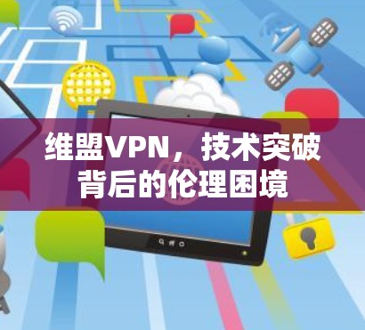 维盟VPN,技术突破背后的伦理困境 维盟VPN,技术突破背后的伦理困境