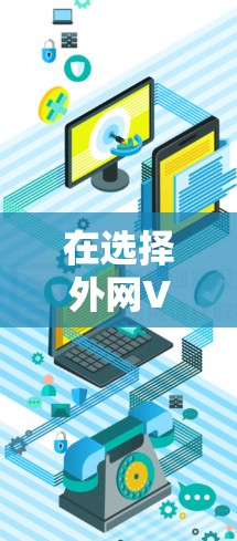 在选择外网VPN加速软件时,你可以按照以下步骤进行决策 在选择外网VPN加速软件时,你可以按照以下步骤进行决策