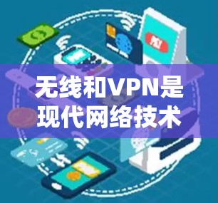 无线和VPN是现代网络技术中的两个关键概念，它们各自在不同的场景中发挥着重要作用。以下是关于这两个技术的详细介绍