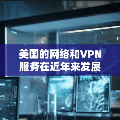 美国的网络和VPN服务在近年来发展迅速,吸引了许多用户。以下是一些主要的美国VPN服务及其特点 美国的网络和VPN服务在近年来发展迅速,吸引了许多用户。以下是一些主要的美国VPN服务及其特点
