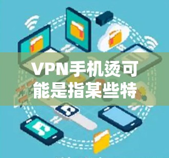 VPN手机烫可能是指某些特定的VPN应用程序,它们可能具有独特的功能或用户体验,使得用户在使用时感到舒适或有趣。以下是对这种情况的详细解释和解决方案 VPN手机烫可能是指某些特定的VPN应用程序,它们可能具有独特的功能或用户体验,使得用户在使用时感到舒适或有趣。以下是对这种情况的详细解释和解决方案