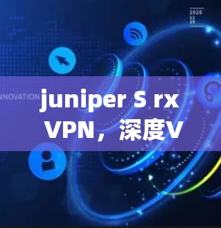juniper S rx VPN,深度VPN解决方案,为您的网络提供全方位保护 juniper S rx VPN,深度VPN解决方案,为您的网络提供全方位保护
