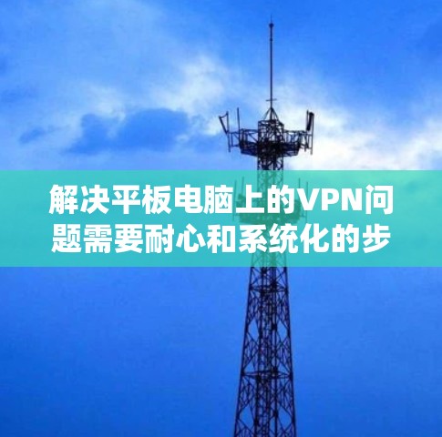 解决平板电脑上的VPN问题需要耐心和系统化的步骤。以下是一个详细且易于理解的指南,帮助你逐步解决这个问题 解决平板电脑上的VPN问题需要耐心和系统化的步骤。以下是一个详细且易于理解的指南,帮助你逐步解决这个问题