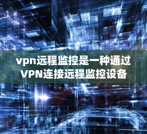 vpn远程监控是一种通过VPN连接远程监控设备的实时监控手段。以下是关于vpn远程监控的详细分析 vpn远程监控是一种通过VPN连接远程监控设备的实时监控手段。以下是关于vpn远程监控的详细分析