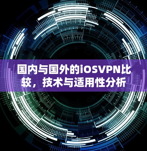 国内与国外的iOSVPN比较,技术与适用性分析 国内与国外的iOSVPN比较,技术与适用性分析