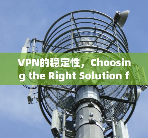VPN的稳定性,Choosing the Right Solution for Your Needs VPN的稳定性,Choosing the Right Solution for Your Needs