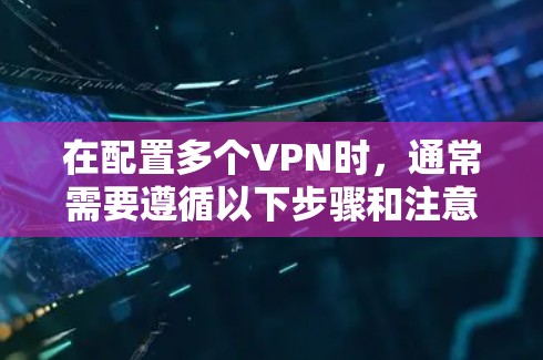 在配置多个VPN时,通常需要遵循以下步骤和注意事项 在配置多个VPN时,通常需要遵循以下步骤和注意事项