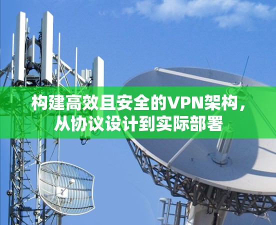 构建高效且安全的VPN架构，从协议设计到实际部署