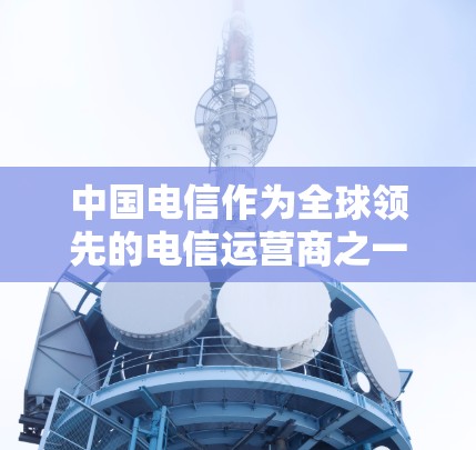中国电信作为全球领先的电信运营商之一,提供了一定数量的宽带VPN服务。这些服务通常通过电信运营商的互联网平台来提供,用户可以通过以下步骤使用电信宽带VPN 中国电信作为全球领先的电信运营商之一,提供了一定数量的宽带VPN服务。这些服务通常通过电信运营商的互联网平台来提供,用户可以通过以下步骤使用电信宽带VPN