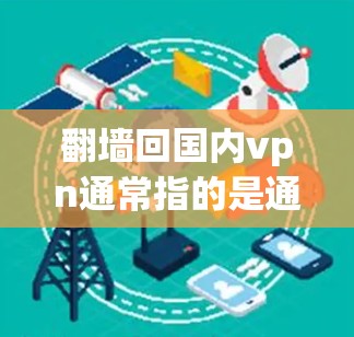 翻墙回国内vpn通常指的是通过翻墙将你的外部网络连接到国内的某个服务器，以便访问国内的VPN服务。以下是一些步骤和方法，帮助你实现翻墙