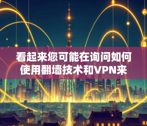 看起来您可能在询问如何使用翻墙技术和VPN来保护您的网络或数据。以下是一些关于如何使用翻墙技术和VPN的建议 看起来您可能在询问如何使用翻墙技术和VPN来保护您的网络或数据。以下是一些关于如何使用翻墙技术和VPN的建议