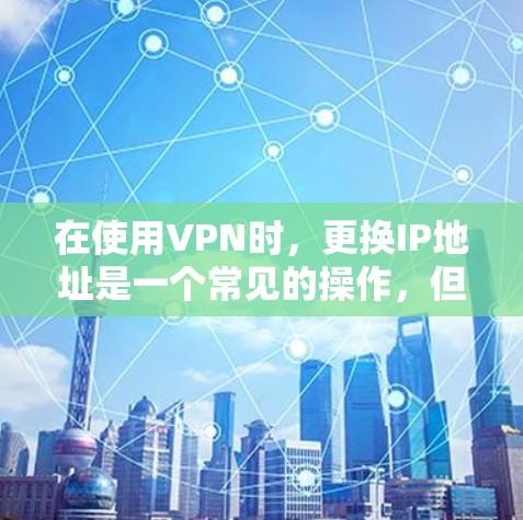 在使用VPN时,更换IP地址是一个常见的操作,但具体步骤可能因环境和VPN服务的不同而有所变化。以下是一个通用的VPN操作步骤,帮助您更换IP地址 在使用VPN时,更换IP地址是一个常见的操作,但具体步骤可能因环境和VPN服务的不同而有所变化。以下是一个通用的VPN操作步骤,帮助您更换IP地址