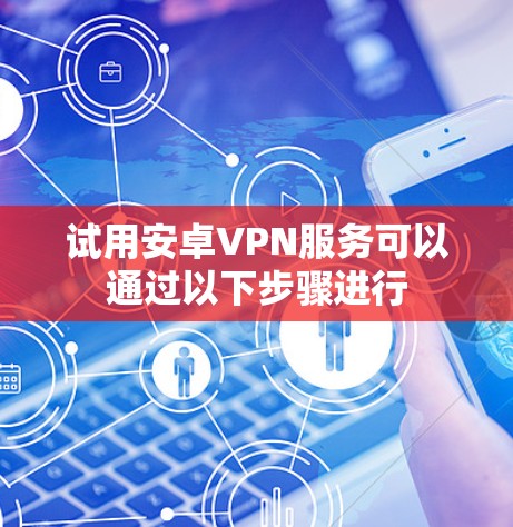 试用安卓VPN服务可以通过以下步骤进行
