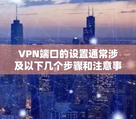 VPN端口的设置通常涉及以下几个步骤和注意事项 VPN端口的设置通常涉及以下几个步骤和注意事项