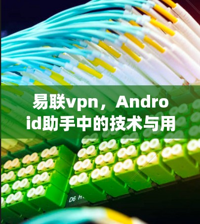 易联vpn,Android助手中的技术与用户体验的完美结合 易联vpn,Android助手中的技术与用户体验的完美结合