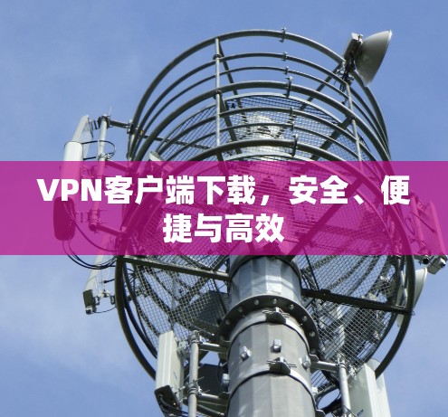 VPN客户端下载，安全、便捷与高效
