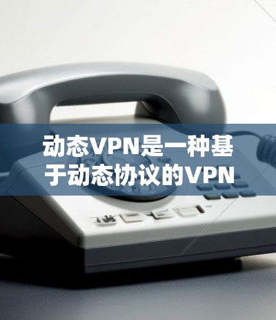 动态VPN是一种基于动态协议的VPN技术,允许服务器和客户端共享加密密钥,从而提高安全性。以下是对动态VPN的详细介绍 动态VPN是一种基于动态协议的VPN技术,允许服务器和客户端共享加密密钥,从而提高安全性。以下是对动态VPN的详细介绍